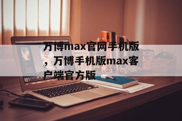 万博max官网手机版，万博手机版max客户端官方版