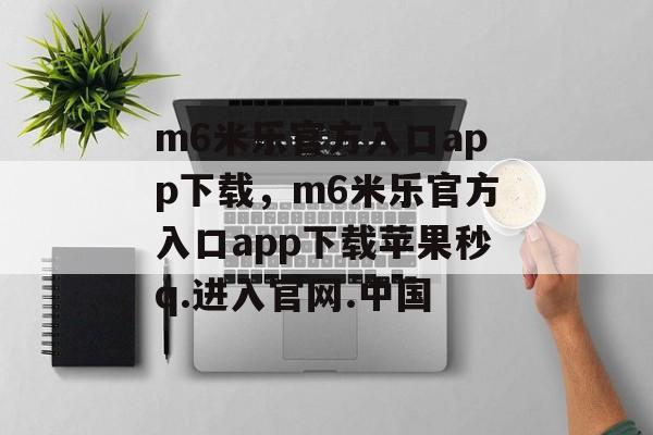 m6米乐官方入口app下载，m6米乐官方入口app下载苹果秒q.进入官网.中国