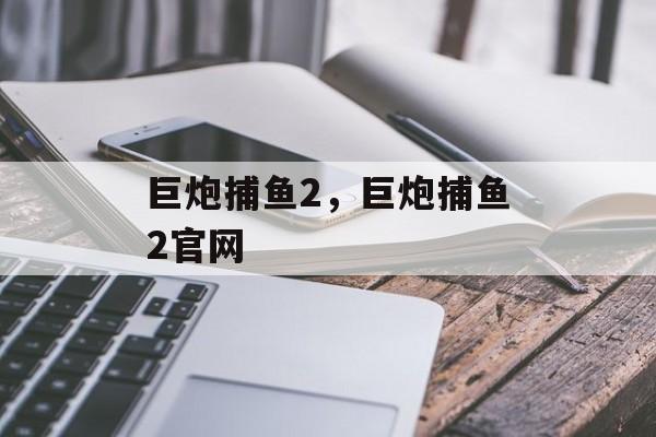 巨炮捕鱼2，巨炮捕鱼2官网